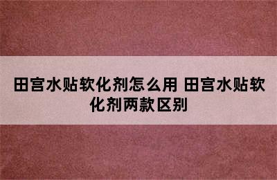 田宫水贴软化剂怎么用 田宫水贴软化剂两款区别